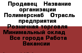 Продавец › Название организации ­ Полимерснаб › Отрасль предприятия ­ Розничная торговля › Минимальный оклад ­ 1 - Все города Работа » Вакансии   